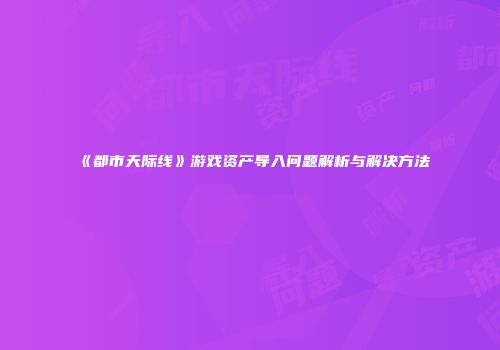 《都市天际线》游戏资产导入问题解析与解决方法