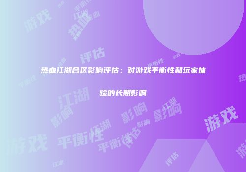 热血江湖合区影响评估:对游戏平衡性和玩家体验的长期影响