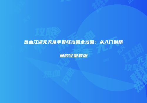 热血江湖无天杀手群怪攻略全攻略：从入门到精通的完整教程