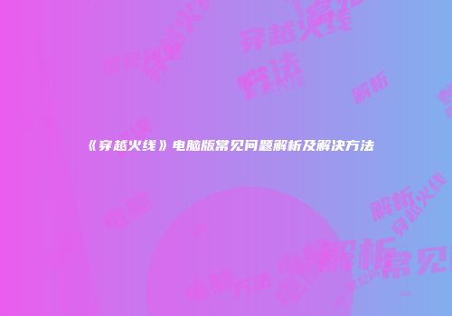 《穿越火线》电脑版常见问题解析及解决方法