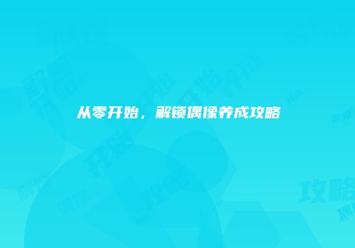 从零开始，解锁偶像养成攻略