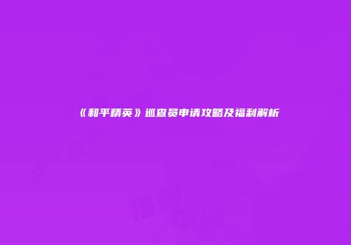 《和平精英》巡查员申请攻略及福利解析