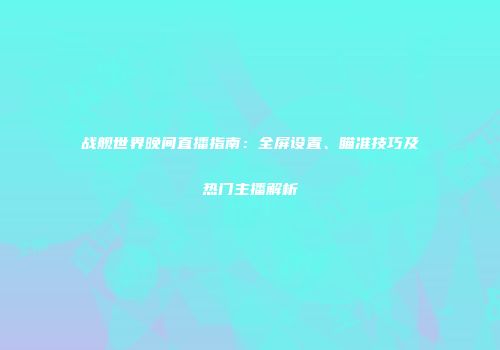 战舰世界晚间直播指南：全屏设置、瞄准技巧及热门主播解析