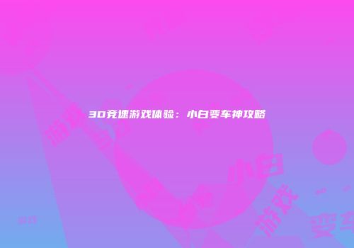 3D竞速游戏体验：小白变车神攻略