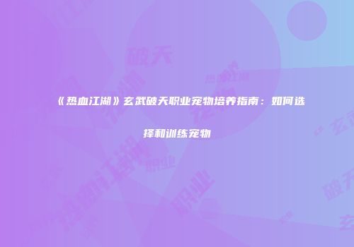 《热血江湖》玄武破天职业宠物培养指南：如何选择和训练宠物