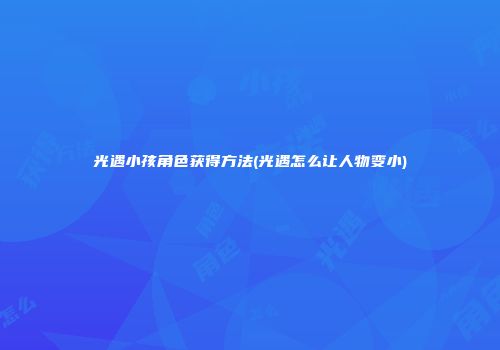 光遇小孩角色获得方法(光遇怎么让人物变小)