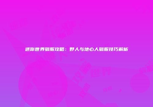 迷你世界驯服攻略：野人与地心人驯服技巧解析