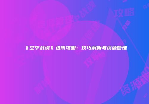《空中战魂》进阶攻略：技巧解析与资源管理
