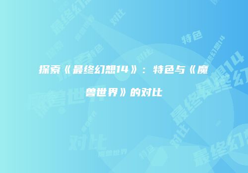 探索《最终幻想14》：特色与《魔兽世界》的对比