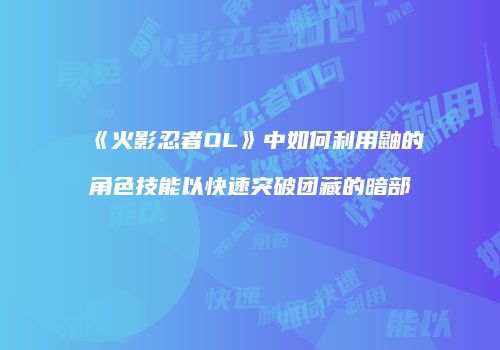 《火影忍者OL》中如何利用鼬的角色技能以快速突破团藏的暗部