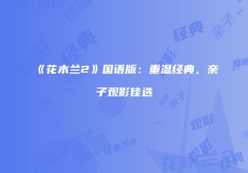 《花木兰2》国语版：重温经典，亲子观影佳选