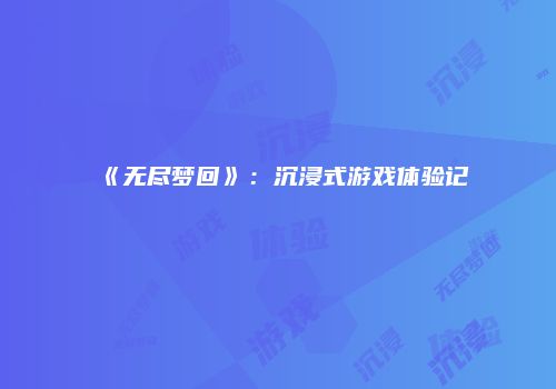 《无尽梦回》：沉浸式游戏体验记