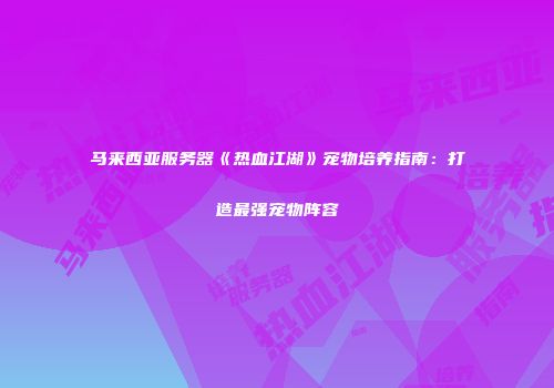 马来西亚服务器《热血江湖》宠物培养指南：打造最强宠物阵容