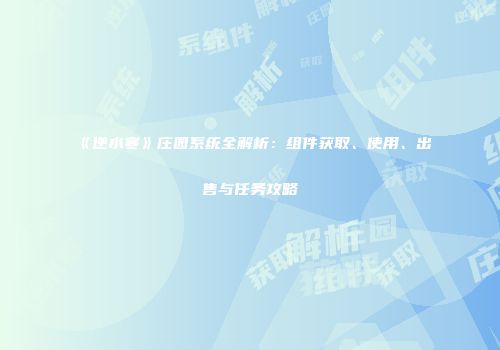 《逆水寒》庄园系统全解析：组件获取、使用、出售与任务攻略