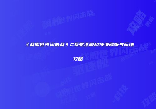 《战舰世界闪击战》C系驱逐舰科技线解析与玩法攻略