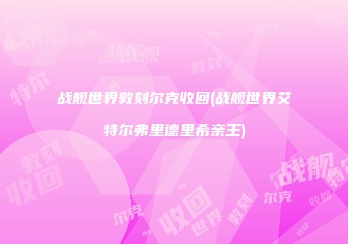 战舰世界敦刻尔克收回(战舰世界艾特尔弗里德里希亲王)