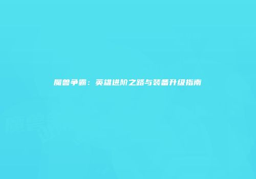 魔兽争霸：英雄进阶之路与装备升级指南