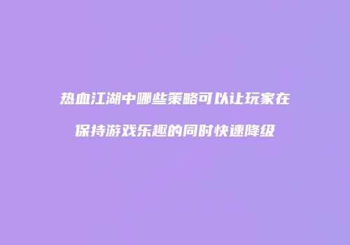 热血江湖中哪些策略可以让玩家在保持游戏乐趣的同时快速降级