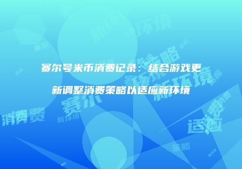 赛尔号米币消费记录：结合游戏更新调整消费策略以适应新环境