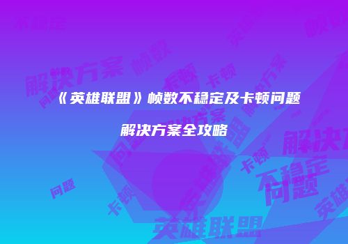 《英雄联盟》帧数不稳定及卡顿问题解决方案全攻略