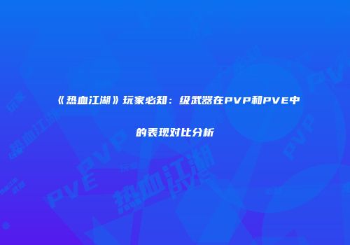 《热血江湖》玩家必知：级武器在PVP和PVE中的表现对比分析