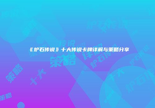 《炉石传说》十大传说卡牌详解与策略分享
