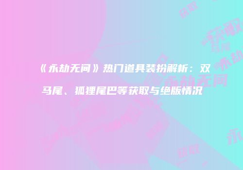 《永劫无间》热门道具装扮解析：双马尾、狐狸尾巴等获取与绝版情况