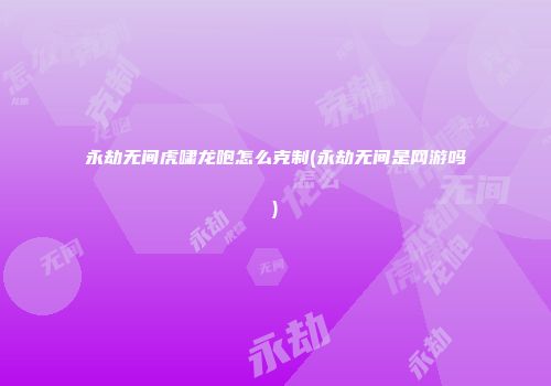 永劫无间虎啸龙咆怎么克制(永劫无间是网游吗)