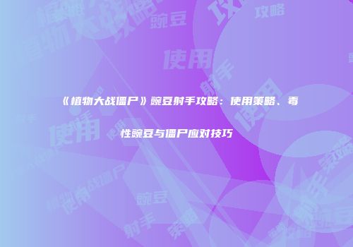 《植物大战僵尸》豌豆射手攻略：使用策略、毒性豌豆与僵尸应对技巧