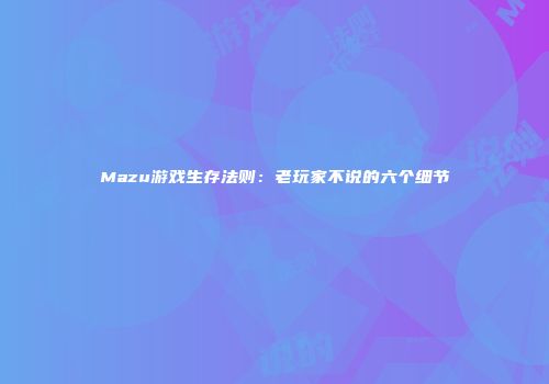 Mazu游戏生存法则：老玩家不说的六个细节