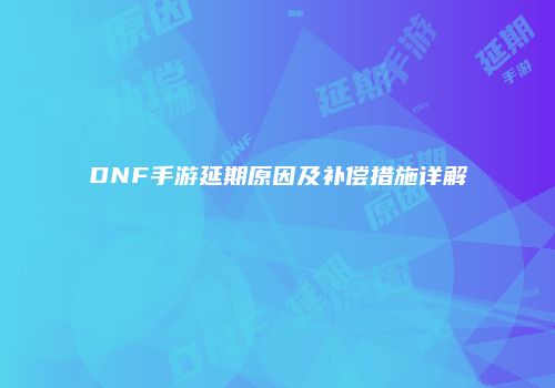 DNF手游延期原因及补偿措施详解