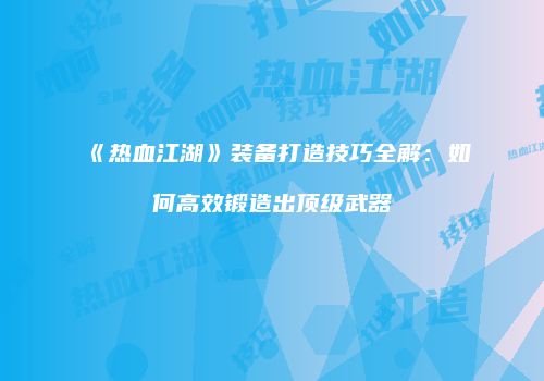 《热血江湖》装备打造技巧全解：如何高效锻造出顶级武器
