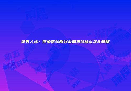 第五人格：深度解析雕刻家角色技能与战斗策略