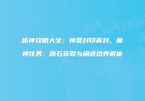 原神攻略大全：神龛封印解封、魔神任务、原石获取与角色培养解析