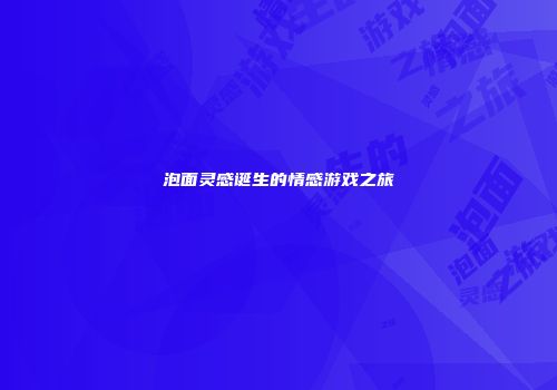 泡面灵感诞生的情感游戏之旅