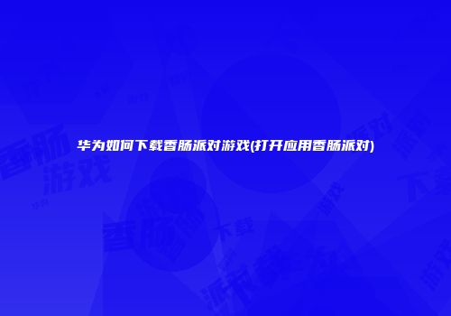 华为如何下载香肠派对游戏(打开应用香肠派对)