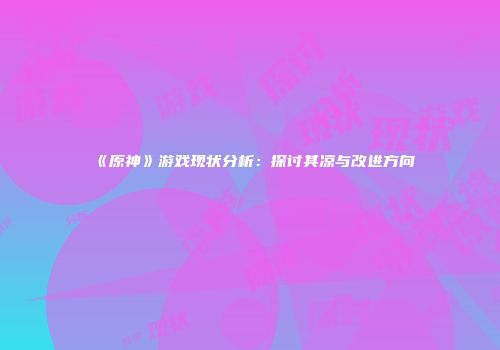 《原神》游戏现状分析：探讨其凉与改进方向