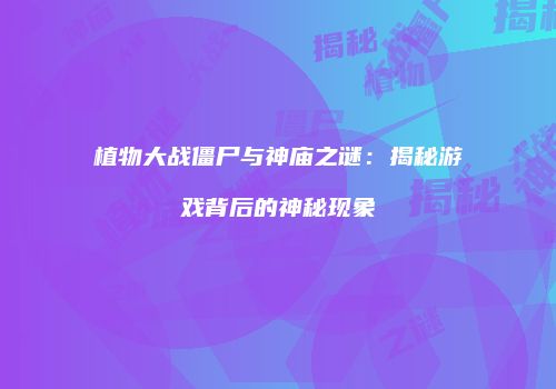 植物大战僵尸与神庙之谜：揭秘游戏背后的神秘现象