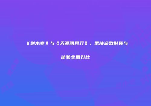 《逆水寒》与《天涯明月刀》：武侠游戏时装与体验全面对比