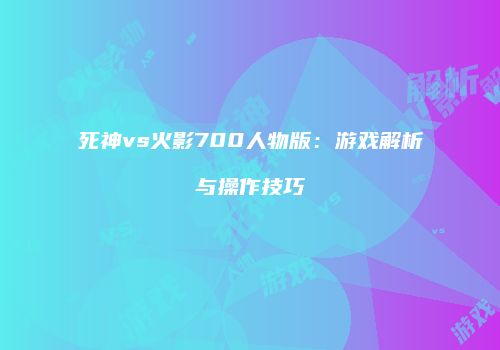 死神vs火影700人物版：游戏解析与操作技巧
