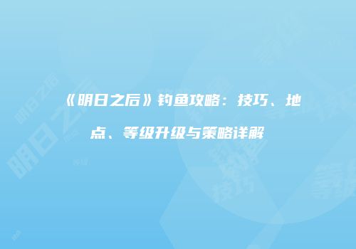 《明日之后》钓鱼攻略：技巧、地点、等级升级与策略详解
