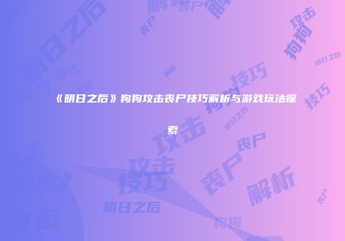 《明日之后》狗狗攻击丧尸技巧解析与游戏玩法探索