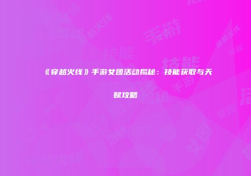 《穿越火线》手游女团活动揭秘：技能获取与天赋攻略