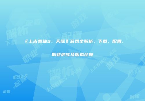 《上古卷轴5：天际》游戏全解析：下载、配置、职业种族及版本比较