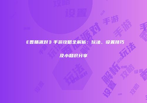 《香肠派对》手游攻略全解析：玩法、设置技巧及小知识分享