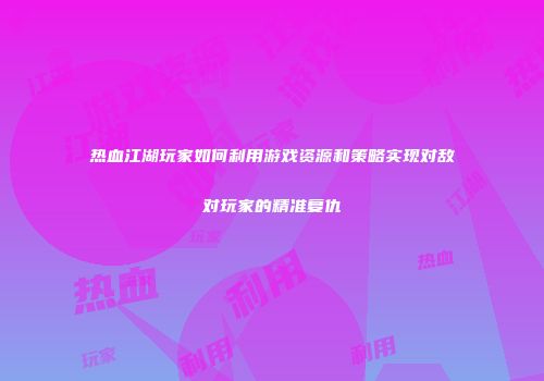 热血江湖玩家如何利用游戏资源和策略实现对敌对玩家的精准复仇