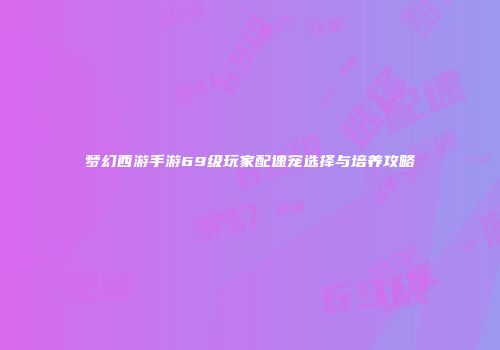 梦幻西游手游69级玩家配速宠选择与培养攻略