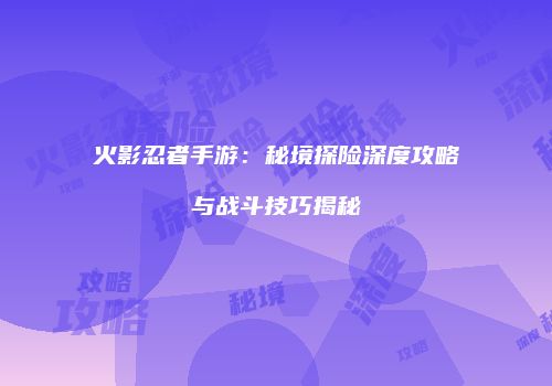 火影忍者手游：秘境探险深度攻略与战斗技巧揭秘