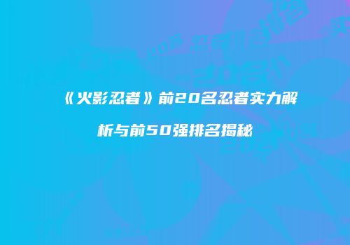 《火影忍者》前20名忍者实力解析与前50强排名揭秘