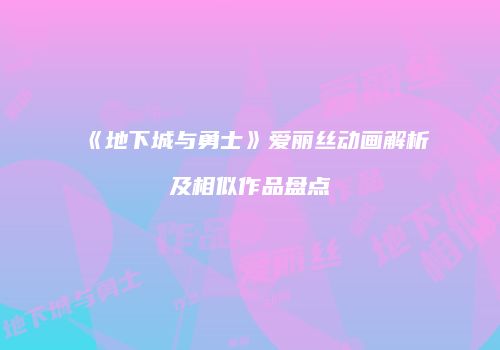 《地下城与勇士》爱丽丝动画解析及相似作品盘点